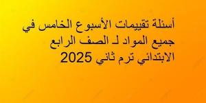 أسئلة تقييمات الأسبوع الخامس في جميع المواد لـ الصف الرابع الابتدائي ترم ثاني 2025