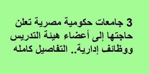 3 جامعات حكومية مصرية تعلن حاجتها إلى أعضاء هيئة التدريس ووظائف إدارية.. التفاصيل كامله
