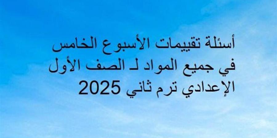 أسئلة تقييمات الأسبوع الخامس في جميع المواد لـ الصف الأول الإعدادي ترم ثاني 2025