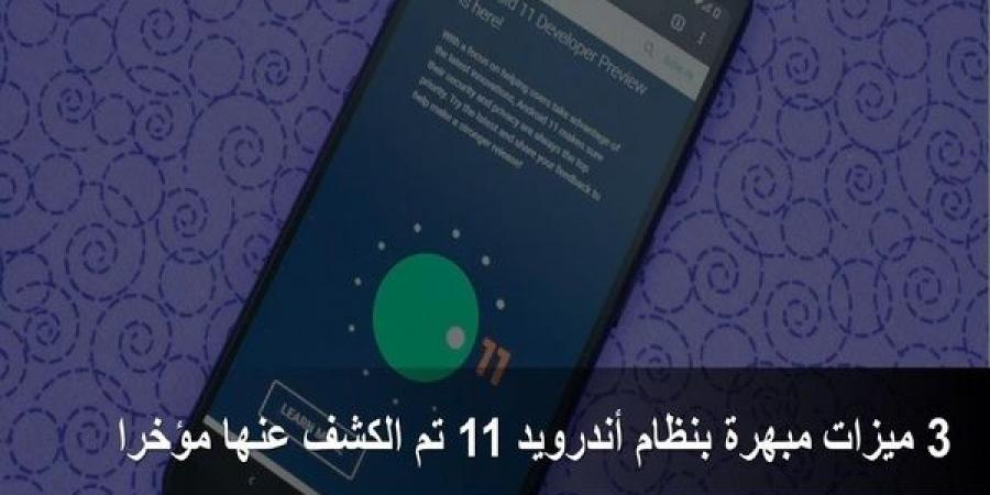 3 ميزات مبهرة بنظام أندرويد 11 تم الكشف عنها مؤخرا