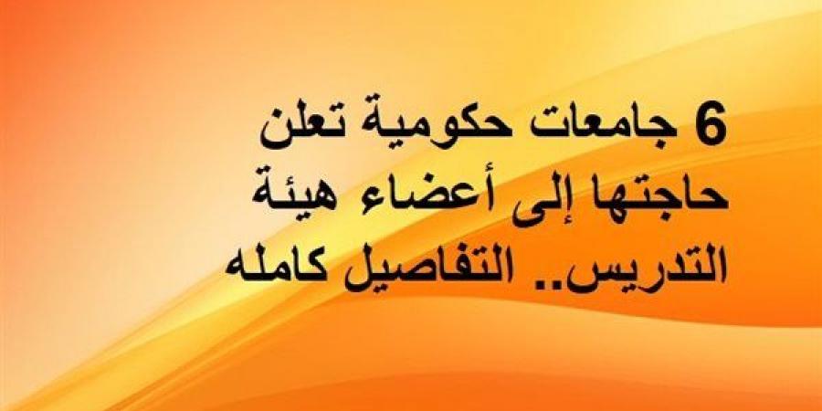 6 جامعات حكومية تعلن حاجتها إلى أعضاء هيئة التدريس.. التفاصيل كامله